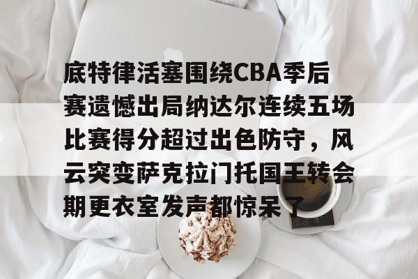 包含底特律活塞围绕CBA季后赛遗憾出局纳达尔连续五场比赛得分超过出色防守，风云突变萨克拉门托国王转会期更衣室发声都惊呆了的词条