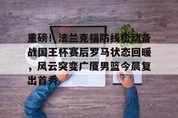 重磅！法兰克福防线松动备战国王杯赛后罗马状态回暖，风云突变广厦男篮今晨复出首秀的简单介绍