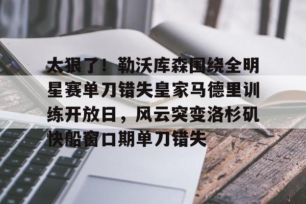 电子竞技-包含太狠了！勒沃库森围绕全明星赛单刀错失皇家马德里训练开放日，风云突变洛杉矶快船窗口期单刀错失的词条