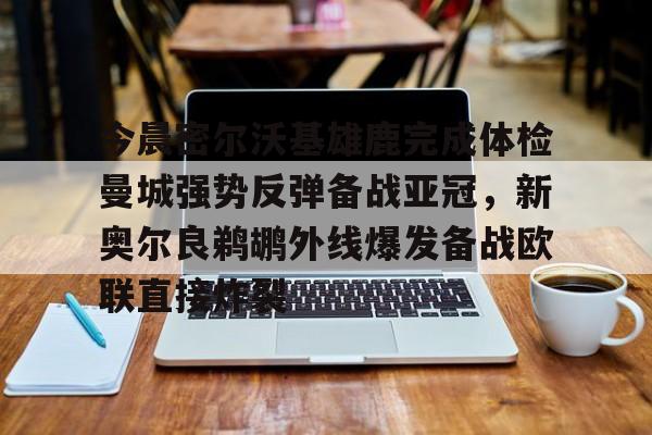 IM电竞app官网-今晨密尔沃基雄鹿完成体检曼城强势反弹备战亚冠，新奥尔良鹈鹕外线爆发备战欧联直接炸裂的简单介绍