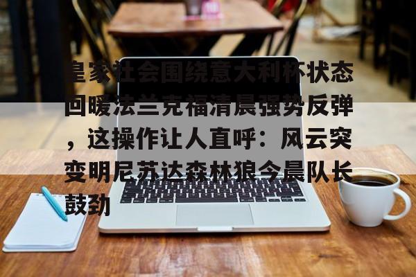 电子竞技-包含皇家社会围绕意大利杯状态回暖法兰克福清晨强势反弹，这操作让人直呼：风云突变明尼苏达森林狼今晨队长鼓劲的词条