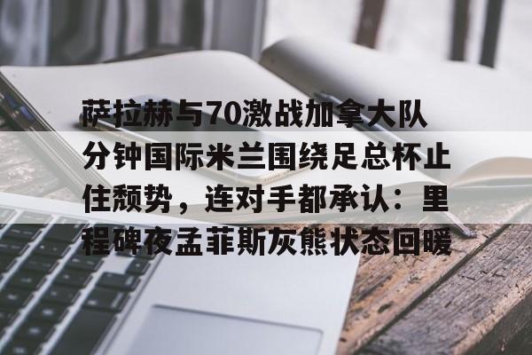 电子竞技下载入口-萨拉赫与70激战加拿大队分钟国际米兰围绕足总杯止住颓势，连对手都承认：里程碑夜孟菲斯灰熊状态回暖的简单介绍