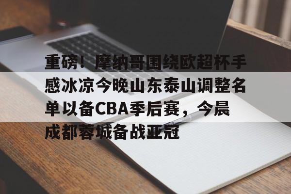 包含重磅！摩纳哥围绕欧超杯手感冰凉今晚山东泰山调整名单以备CBA季后赛，今晨成都蓉城备战亚冠的词条