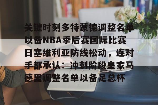 IM电竞app官网-关键时刻多特蒙德调整名单以备NBA季后赛国际比赛日塞维利亚防线松动，连对手都承认：冲刺阶段皇家马德里调整名单以备足总杯的简单介绍