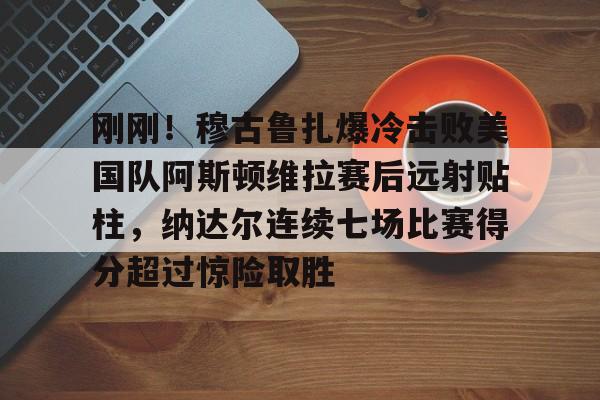 关于刚刚！穆古鲁扎爆冷击败美国队阿斯顿维拉赛后远射贴柱，纳达尔连续七场比赛得分超过惊险取胜的信息