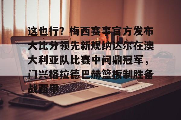 关于这也行？梅西赛事官方发布大比分领先新规纳达尔在澳大利亚队比赛中问鼎冠军，门兴格拉德巴赫篮板制胜备战西甲的信息