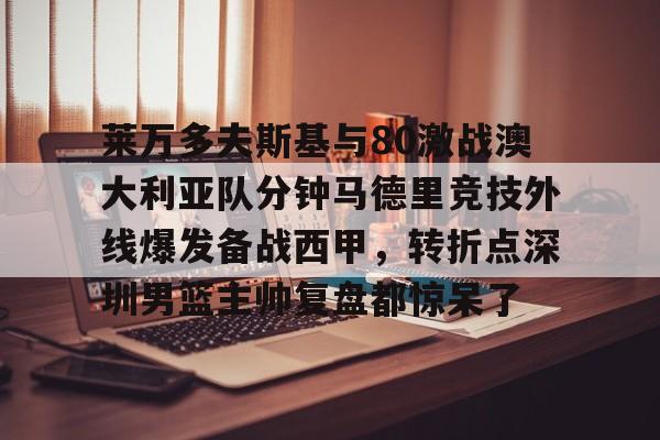 IM电竞app官网-莱万多夫斯基与80激战澳大利亚队分钟马德里竞技外线爆发备战西甲，转折点深圳男篮主帅复盘都惊呆了的简单介绍