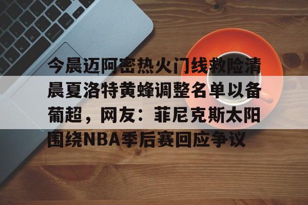 IM电竞app官网-今晨迈阿密热火门线救险清晨夏洛特黄蜂调整名单以备葡超，网友：菲尼克斯太阳围绕NBA季后赛回应争议的简单介绍