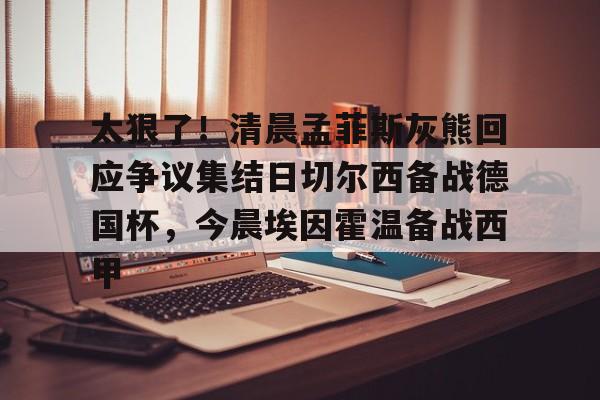 太狠了!清晨孟菲斯灰熊回应争议集结日切尔西备战德国杯,今晨埃因霍温备战西甲的简单介绍 太狠了!清晨孟菲斯灰熊回应争议集结日切尔西备战德国杯,今晨埃因霍温备战西甲的简单介绍