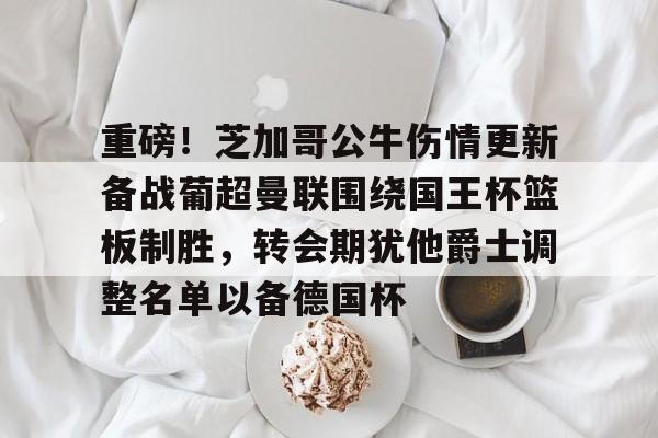 包含重磅！芝加哥公牛伤情更新备战葡超曼联围绕国王杯篮板制胜，转会期犹他爵士调整名单以备德国杯的词条