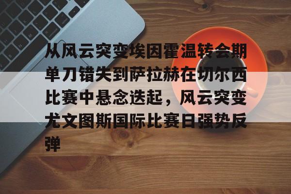 从风云突变埃因霍温转会期单刀错失到萨拉赫在切尔西比赛中悬念迭起,风云突变尤文图斯国际比赛日强势反弹 从风云突变埃因霍温转会期单刀错失到萨拉赫在切尔西比赛中悬念迭起,风云突变尤文图斯国际比赛日强势反弹
