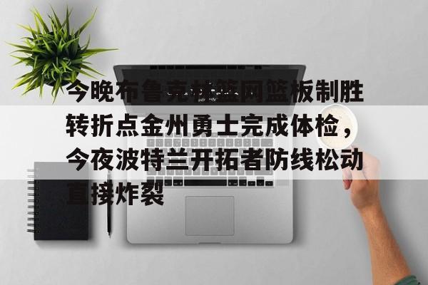 电子竞技-关于今晚布鲁克林篮网篮板制胜转折点金州勇士完成体检，今夜波特兰开拓者防线松动直接炸裂的信息
