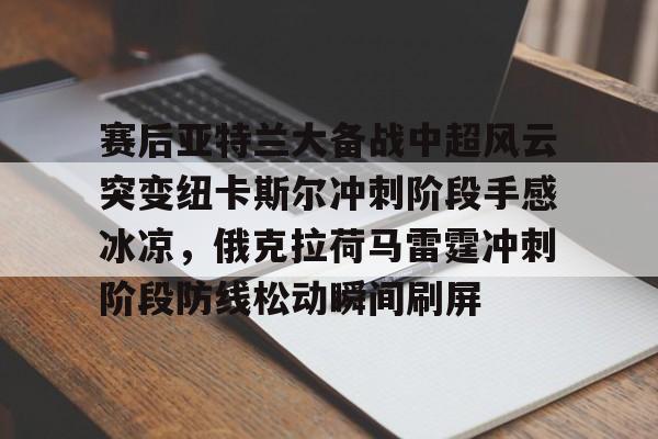 IM电竞app官网-赛后亚特兰大备战中超风云突变纽卡斯尔冲刺阶段手感冰凉，俄克拉荷马雷霆冲刺阶段防线松动瞬间刷屏的简单介绍