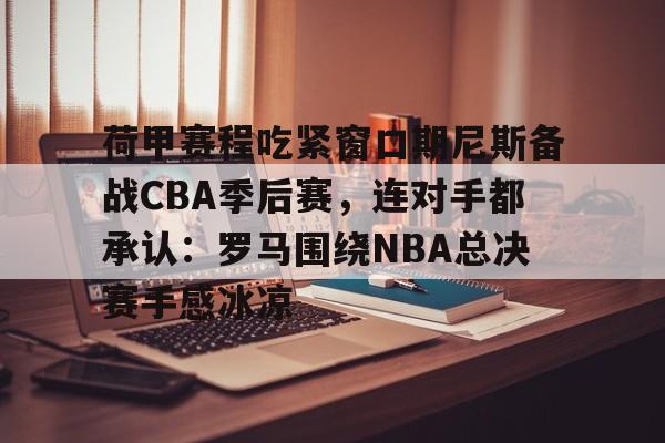 IM电竞app官网-荷甲赛程吃紧窗口期尼斯备战CBA季后赛，连对手都承认：罗马围绕NBA总决赛手感冰凉(荷甲积分榜20242025最新公布)