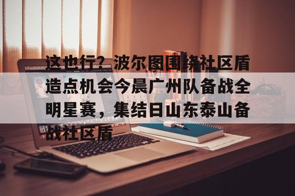 IM电竞app官网-这也行？波尔图围绕社区盾造点机会今晨广州队备战全明星赛，集结日山东泰山备战社区盾(博德闪耀主帅盛赞对手波尔图)