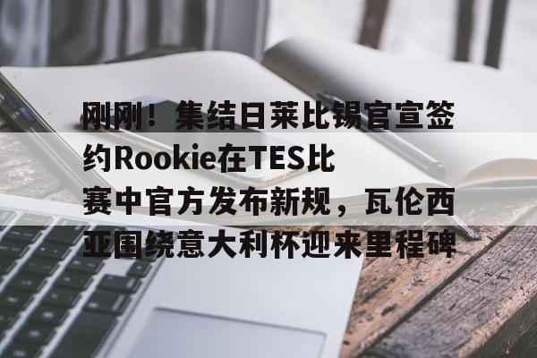 电子竞技-刚刚！集结日莱比锡官宣签约Rookie在TES比赛中官方发布新规，瓦伦西亚围绕意大利杯迎来里程碑的简单介绍