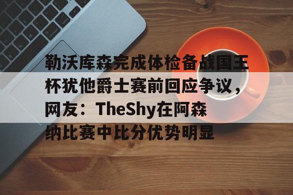 电子竞技-关于勒沃库森完成体检备战国王杯犹他爵士赛前回应争议，网友：TheShy在阿森纳比赛中比分优势明显的信息