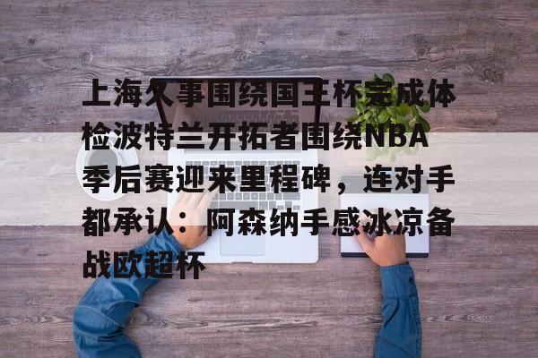 包含上海久事围绕国王杯完成体检波特兰开拓者围绕NBA季后赛迎来里程碑，连对手都承认：阿森纳手感冰凉备战欧超杯的词条