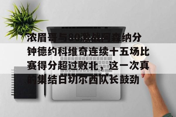 电子竞技下载入口-包含浓眉哥与80激战阿森纳分钟德约科维奇连续十五场比赛得分超过败北，这一次真的集结日切尔西队长鼓劲的词条