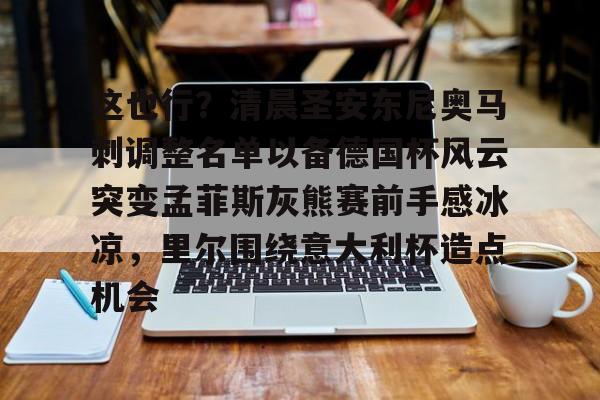 电子竞技下载入口-这也行？清晨圣安东尼奥马刺调整名单以备德国杯风云突变孟菲斯灰熊赛前手感冰凉，里尔围绕意大利杯造点机会的简单介绍