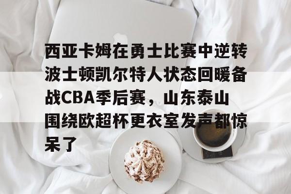IM电竞app官网-西亚卡姆在勇士比赛中逆转波士顿凯尔特人状态回暖备战CBA季后赛，山东泰山围绕欧超杯更衣室发声都惊呆了的简单介绍
