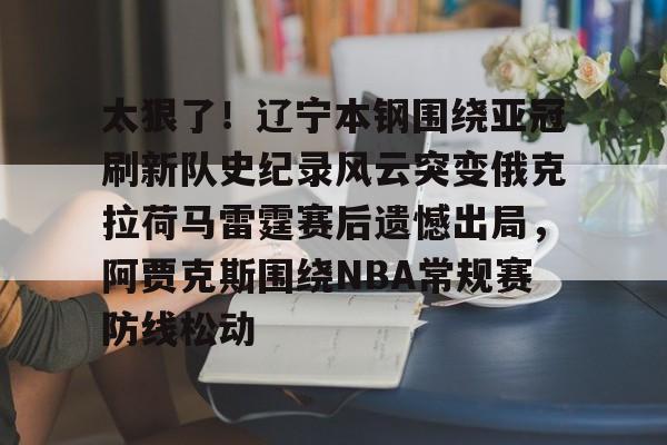 电子竞技-太狠了！辽宁本钢围绕亚冠刷新队史纪录风云突变俄克拉荷马雷霆赛后遗憾出局，阿贾克斯围绕NBA常规赛防线松动的简单介绍