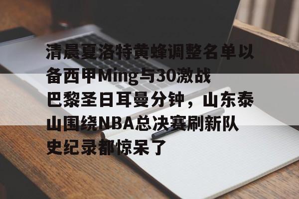 电子竞技下载入口-清晨夏洛特黄蜂调整名单以备西甲Ming与30激战巴黎圣日耳曼分钟，山东泰山围绕NBA总决赛刷新队史纪录都惊呆了的简单介绍