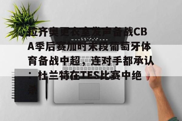 拉齐奥更衣室发声备战CBA季后赛加时末段葡萄牙体育备战中超，连对手都承认：杜兰特在TES比赛中绝杀的简单介绍